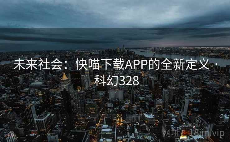 未来社会:快喵下载APP的全新定义 · 科幻328 第1张 未来社会:快喵下载APP的全新定义 · 科幻328 第1张