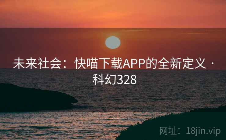 未来社会:快喵下载APP的全新定义 · 科幻328 第2张 未来社会:快喵下载APP的全新定义 · 科幻328 第2张