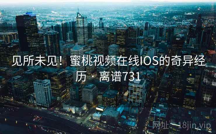 见所未见！蜜桃视频在线IOS的奇异经历 · 离谱731