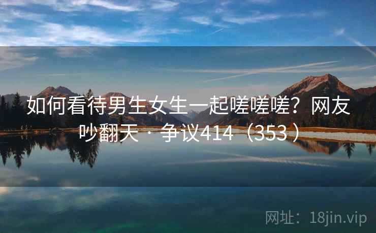 如何看待男生女生一起嗟嗟嗟？网友吵翻天 · 争议414（353 ）  第2张