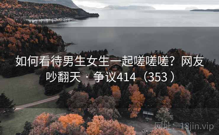 如何看待男生女生一起嗟嗟嗟？网友吵翻天 · 争议414（353 ）