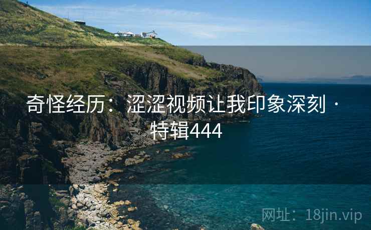 奇怪经历：涩涩视频让我印象深刻 · 特辑444  第1张