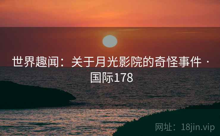世界趣闻：关于月光影院的奇怪事件 · 国际178