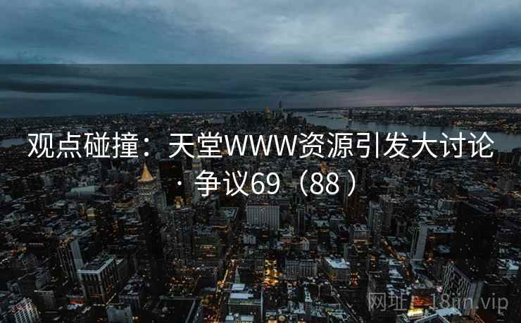 观点碰撞：天堂WWW资源引发大讨论 · 争议69（88 ）  第2张