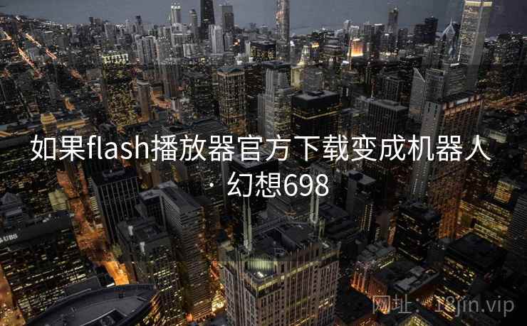 如果flash播放器官方下载变成机器人 · 幻想698