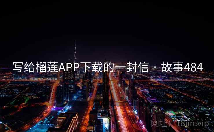 写给榴莲APP下载的一封信 · 故事484  第1张