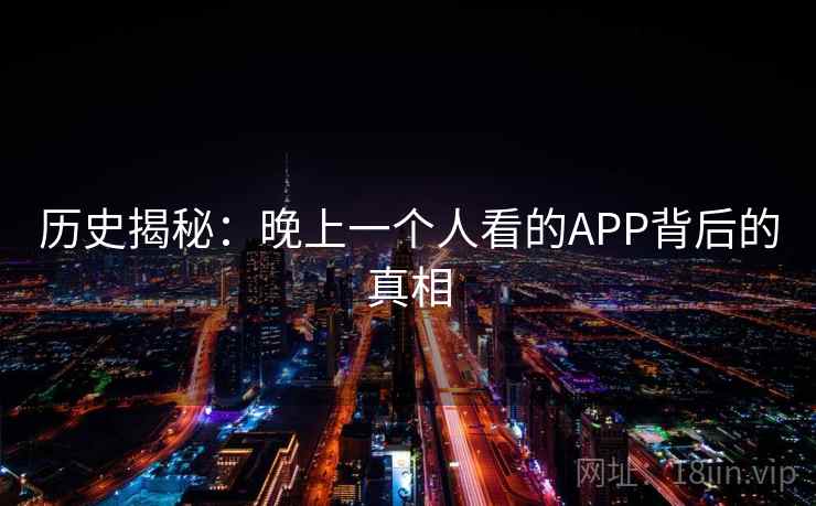 历史揭秘:晚上一个人看的APP背后的真相 第1张 历史揭秘:晚上一个人看的APP背后的真相 第1张