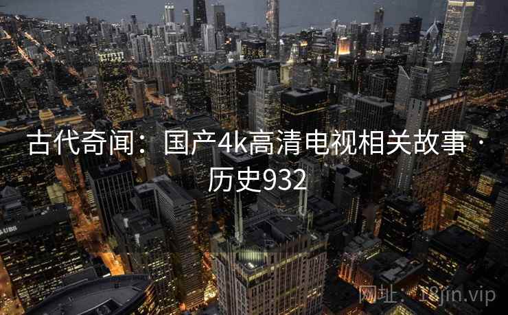 古代奇闻：国产4k高清电视相关故事 · 历史932  第2张