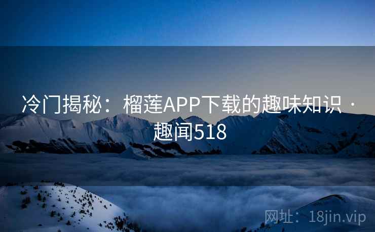 冷门揭秘：榴莲APP下载的趣味知识 · 趣闻518