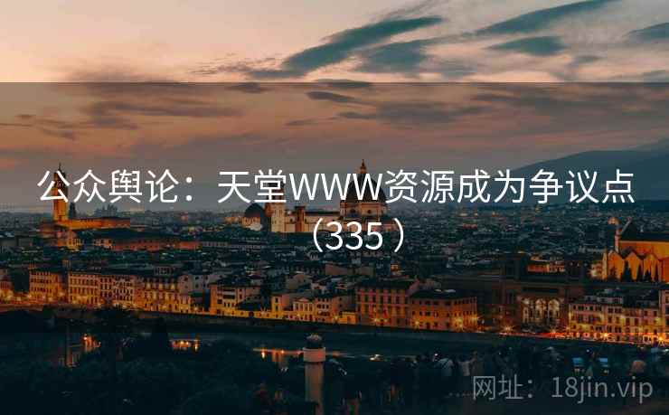 公众舆论:天堂WWW资源成为争议点(335 ) 第1张 公众舆论:天堂WWW资源成为争议点(335 ) 第1张