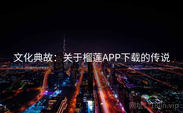 文化典故:关于榴莲APP下载的传说 第2张 文化典故:关于榴莲APP下载的传说 第2张