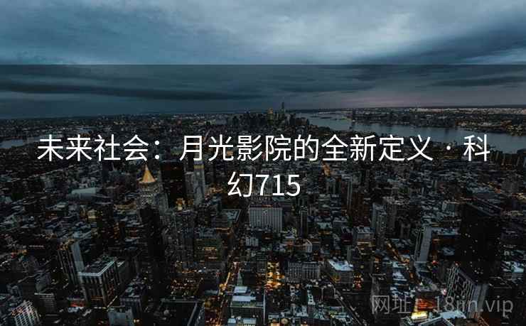 未来社会:月光影院的全新定义 · 科幻715 第1张 未来社会:月光影院的全新定义 · 科幻715 第1张