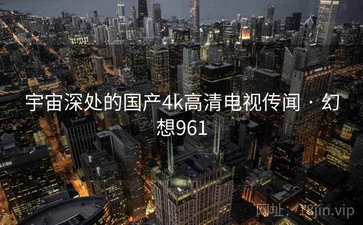 宇宙深处的国产4k高清电视传闻 · 幻想961