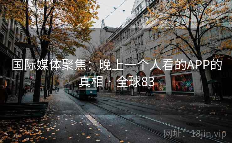 国际媒体聚焦:晚上一个人看的APP的真相 · 全球83 第2张 国际媒体聚焦:晚上一个人看的APP的真相 · 全球83 第2张