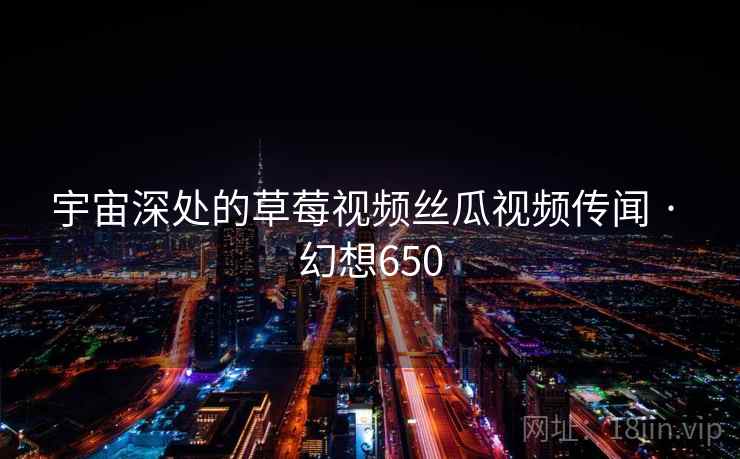 宇宙深处的草莓视频丝瓜视频传闻 · 幻想650 第1张 宇宙深处的草莓视频丝瓜视频传闻 · 幻想650 第1张