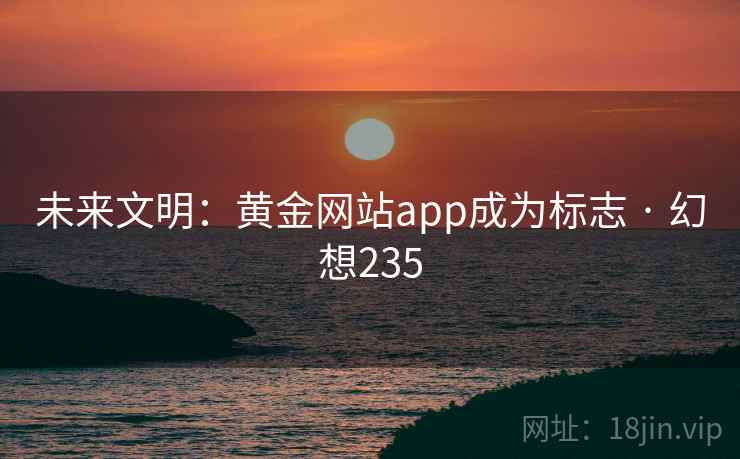 未来文明:黄金网站app成为标志 · 幻想235 第1张 未来文明:黄金网站app成为标志 · 幻想235 第1张
