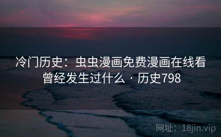 冷门历史:虫虫漫画免费漫画在线看曾经发生过什么 · 历史798 第2张 冷门历史:虫虫漫画免费漫画在线看曾经发生过什么 · 历史798 第2张