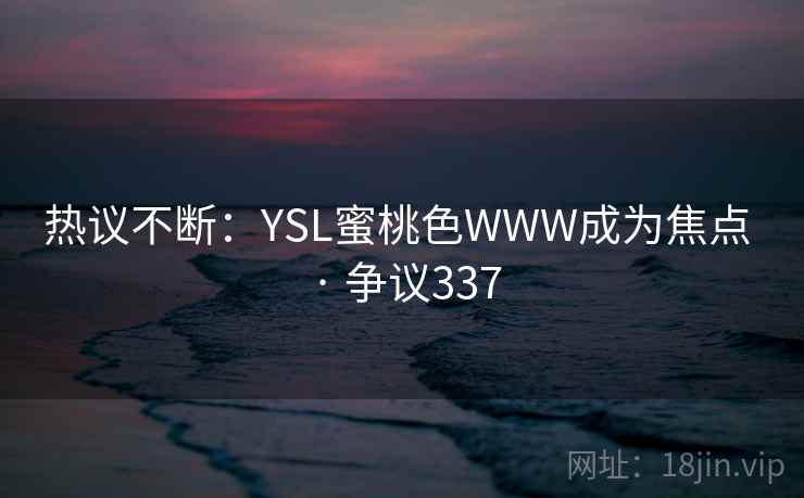 热议不断:YSL蜜桃色WWW成为焦点 · 争议337 第2张 热议不断:YSL蜜桃色WWW成为焦点 · 争议337 第2张