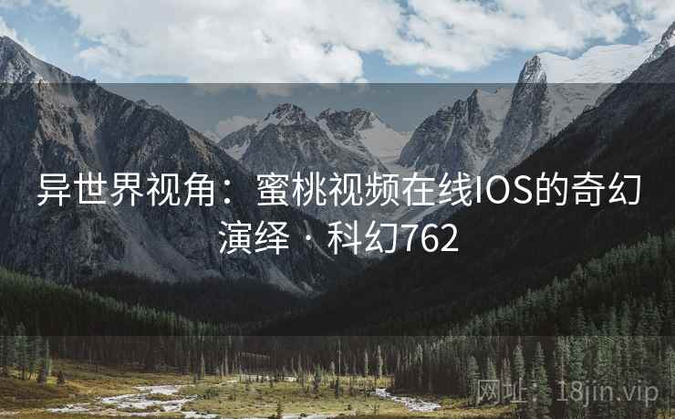 异世界视角：蜜桃视频在线IOS的奇幻演绎 · 科幻762