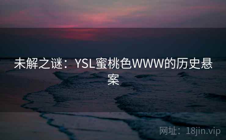 未解之谜:YSL蜜桃色WWW的历史悬案 第2张 未解之谜:YSL蜜桃色WWW的历史悬案 第2张