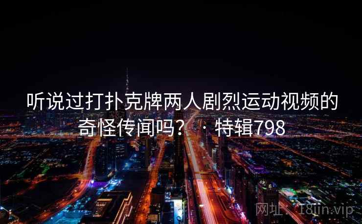 听说过打扑克牌两人剧烈运动视频的奇怪传闻吗？ · 特辑798