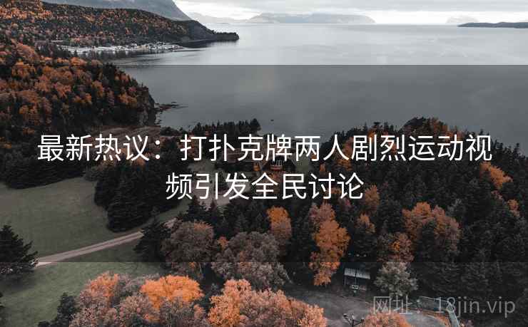 最新热议：打扑克牌两人剧烈运动视频引发全民讨论  第2张