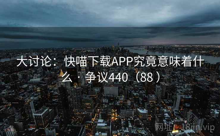 大讨论：快喵下载APP究竟意味着什么 · 争议440（88 ）