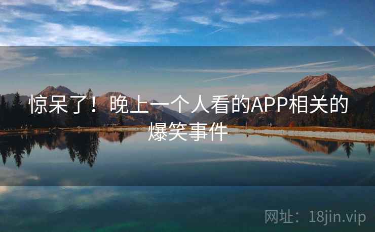 惊呆了！晚上一个人看的APP相关的爆笑事件  第2张