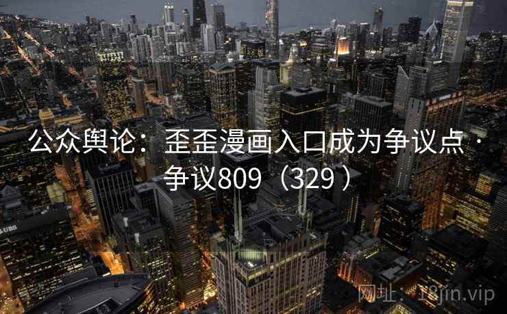公众舆论：歪歪漫画入口成为争议点 · 争议809（329 ）